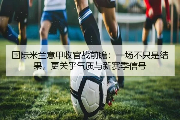 国际米兰意甲收官战前瞻：一场不只是结果，更关乎气质与新赛季信号