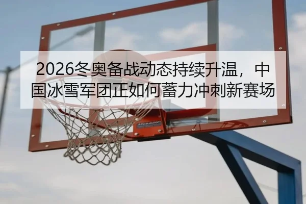 2026冬奥备战动态持续升温，中国冰雪军团正如何蓄力冲刺新赛场