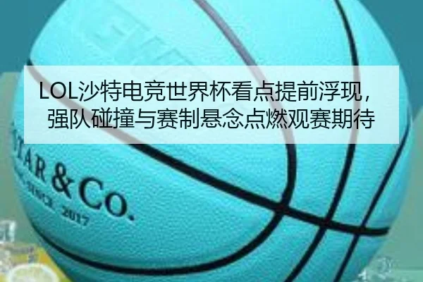 LOL沙特电竞世界杯看点提前浮现，强队碰撞与赛制悬念点燃观赛期待（aitiyu）